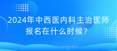 2024年中西醫(yī)內(nèi)科主治醫(yī)師報名在什么時候？