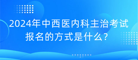 2024年中西醫(yī)內(nèi)科主治考試報名的方式是什么？