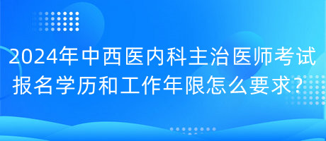 2024年中西醫(yī)內科主治醫(yī)師考試報名學歷和工作年限怎么要求？