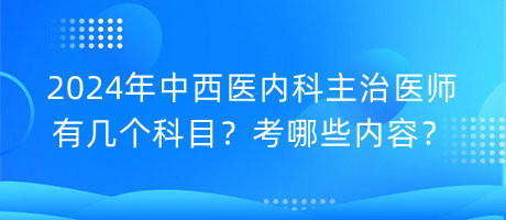 2024年中西醫(yī)內(nèi)科主治醫(yī)師有幾個(gè)科目？考哪些內(nèi)容？