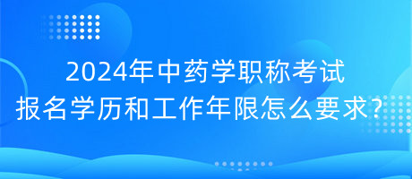 2024年中藥學(xué)職稱考試報(bào)名學(xué)歷和工作年限怎么要求？