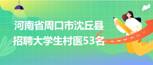 河南省周口市沈丘縣2023年招聘大學生村醫(yī)53名