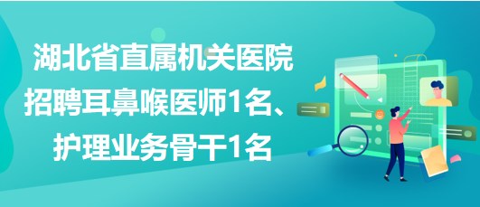 湖北省直屬機(jī)關(guān)醫(yī)院招聘耳鼻喉醫(yī)師1名、護(hù)理業(yè)務(wù)骨干1名