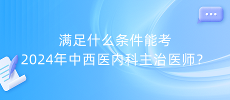 滿足什么條件能考2024年中西醫(yī)內(nèi)科主治醫(yī)師？