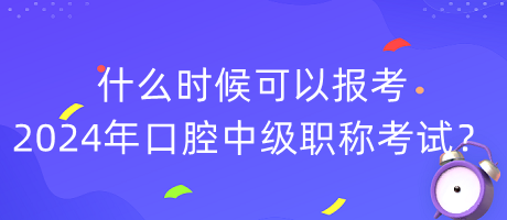 什么時(shí)候可以報(bào)考2024年口腔中級職稱考試？