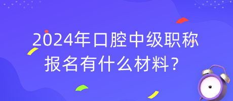 2024年口腔中級職稱報名有什么材料？