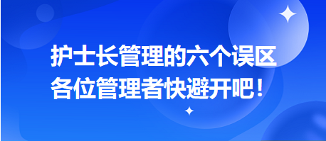 護(hù)士長(zhǎng)管理的六個(gè)誤區(qū)，各位管理者快避開(kāi)吧！