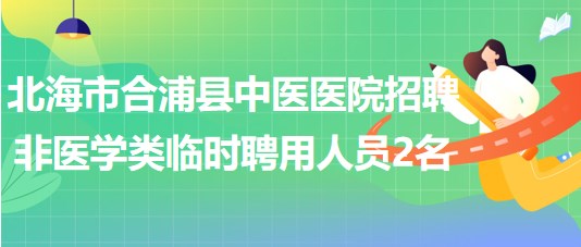 北海市合浦縣中醫(yī)醫(yī)院2023年招聘非醫(yī)學(xué)類臨時聘用人員2名