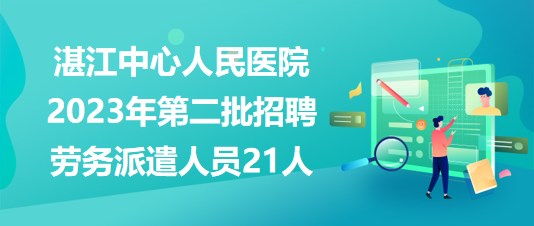 廣東省湛江中心人民醫(yī)院2023年第二批招聘勞務派遣人員21人