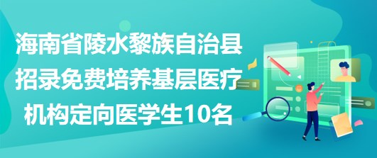 海南省陵水黎族自治縣招錄免費培養(yǎng)基層醫(yī)療機構(gòu)定向醫(yī)學(xué)生10名