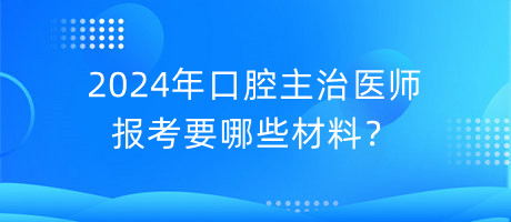 2024年口腔主治醫(yī)師報(bào)考要哪些材料？