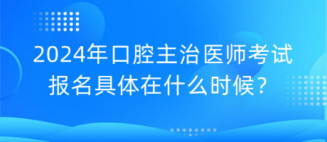 2024年口腔主治醫(yī)師考試報名具體在什么時候？