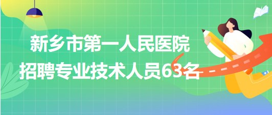 河南省新鄉(xiāng)市第一人民醫(yī)院2023年招聘專業(yè)技術人員63名