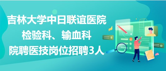 吉林大學中日聯(lián)誼醫(yī)院檢驗科、輸血科院聘醫(yī)技崗位招聘3人