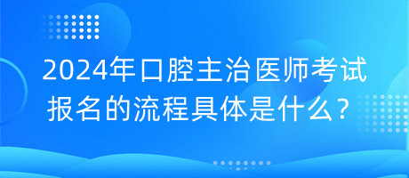 2024年口腔主治醫(yī)師考試報(bào)名的流程具體是什么？