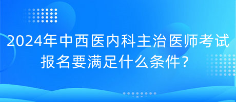 2024年中西醫(yī)內(nèi)科主治醫(yī)師考試報(bào)名要滿足什么條件？