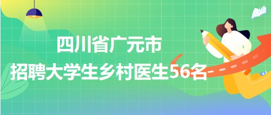 四川省廣元市衛(wèi)生健康委員會2023年招聘大學(xué)生鄉(xiāng)村醫(yī)生56名