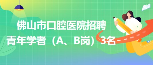 廣東省佛山市口腔醫(yī)院2023年招聘青年學(xué)者（A、B崗）3名