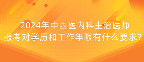 2024年中西醫(yī)內科主治醫(yī)師報考對學歷和工作年限有什么要求？