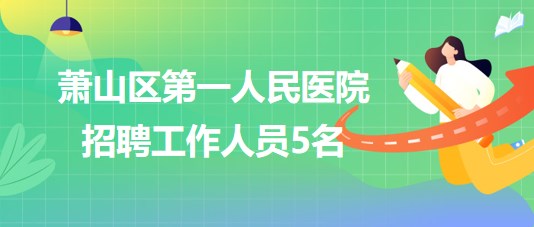 杭州市蕭山區(qū)第一人民醫(yī)院2023年7月招聘工作人員5名