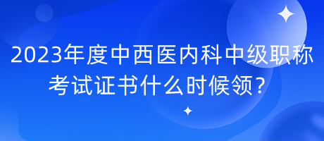 2023年度中西醫(yī)內(nèi)科中級(jí)職稱(chēng)考試證書(shū)什么時(shí)候領(lǐng)？