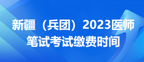 新疆兵團(tuán)醫(yī)師筆試?yán)U費(fèi)時間