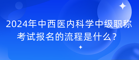 2024年中西醫(yī)內(nèi)科學(xué)中級職稱考試報名的流程是什么？