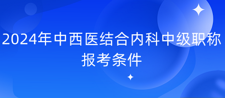 2024年中西醫(yī)結(jié)合內(nèi)科中級(jí)職稱報(bào)考條件