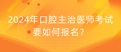 2024年口腔主治醫(yī)師考試要如何報名？