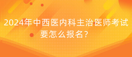 2024年中西醫(yī)內(nèi)科主治醫(yī)師考試要怎么報名？