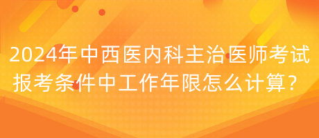 2024年中西醫(yī)內(nèi)科主治醫(yī)師考試報考條件中工作年限怎么計算？