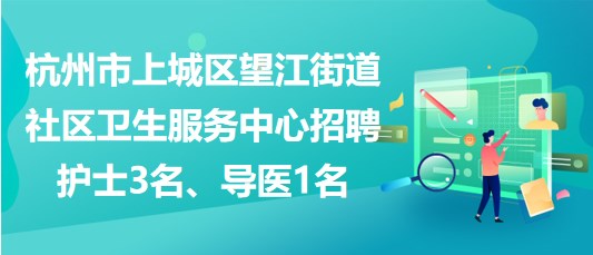 杭州市上城區(qū)望江街道社區(qū)衛(wèi)生服務中心招聘護士3名、導醫(yī)1名