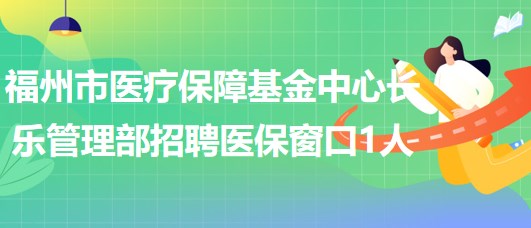 福州市醫(yī)療保障基金中心長(zhǎng)樂(lè)管理部長(zhǎng)樂(lè)醫(yī)保窗口派遣工作人員1人