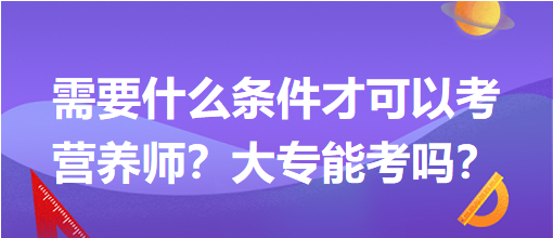 需要什么條件才可以考營養(yǎng)師？大專能考嗎？