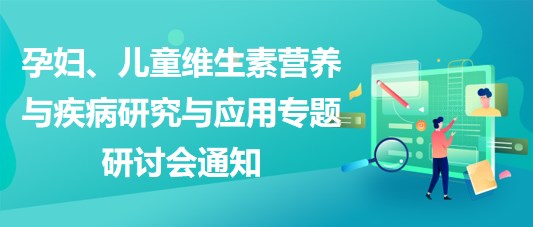 “健康中國，賦能基層”孕婦、兒童維生素營養(yǎng)與疾病研究與應(yīng)用專題研討會通知