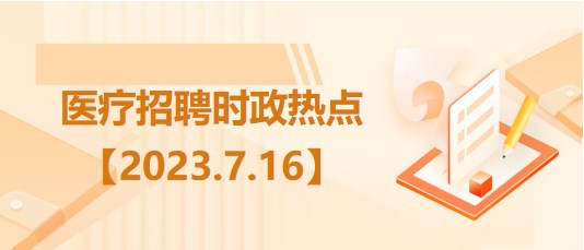 醫(yī)療衛(wèi)生招聘時事政治：2023年7月16日時政熱點整理