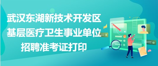 武漢東湖新技術開發(fā)區(qū)基層醫(yī)療衛(wèi)生事業(yè)單位招聘準考證打印