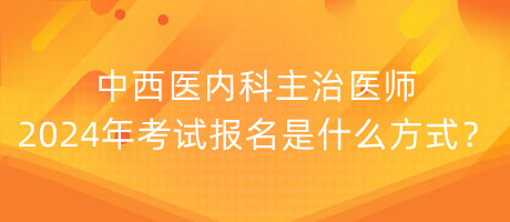 中西醫(yī)內(nèi)科主治醫(yī)師2024年考試報名是什么方式？