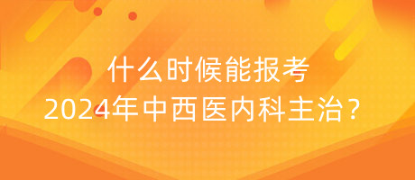 什么時(shí)候能報(bào)考2024年中西醫(yī)內(nèi)科主治？