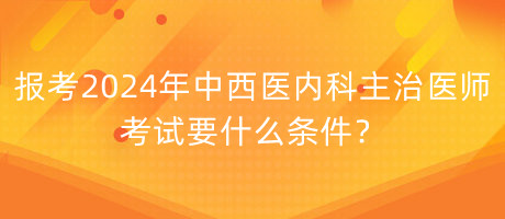 報考2024年中西醫(yī)內(nèi)科主治醫(yī)師考試要什么條件？