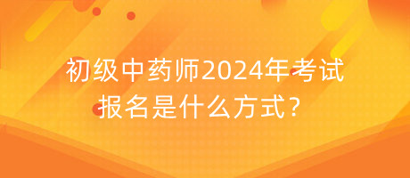 初級中藥師2024年考試報名是什么方式？