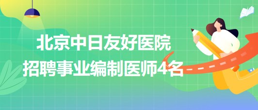 北京中日友好醫(yī)院2023年招聘事業(yè)編制醫(yī)師4名