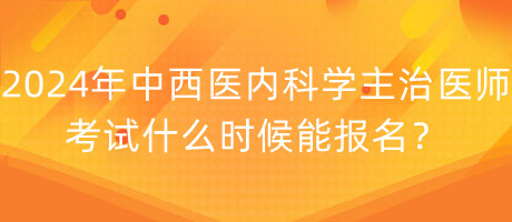 2024年中西醫(yī)內(nèi)科學(xué)主治醫(yī)師考試什么時(shí)候能報(bào)名？