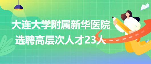 大連大學(xué)附屬新華醫(yī)院2023年選聘高層次人才23人