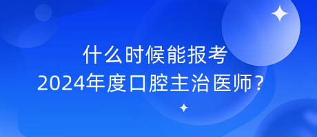 什么時候能報考2024年度口腔主治醫(yī)師？