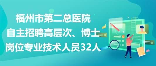 福州市第二總醫(yī)院自主招聘高層次、博士崗位專業(yè)技術(shù)人員32人