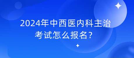 2024年中西醫(yī)內(nèi)科主治考試怎么報(bào)名？