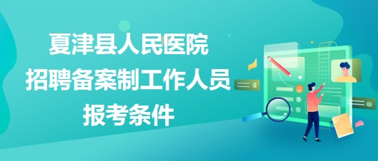 德州市夏津縣人民醫(yī)院2023年招聘?jìng)浒钢乒ぷ魅藛T報(bào)考條件