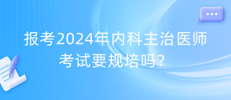 報(bào)考2024年內(nèi)科主治醫(yī)師考試要規(guī)培嗎？