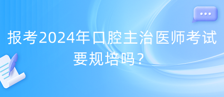 報(bào)考2024年口腔主治醫(yī)師考試要規(guī)培嗎？